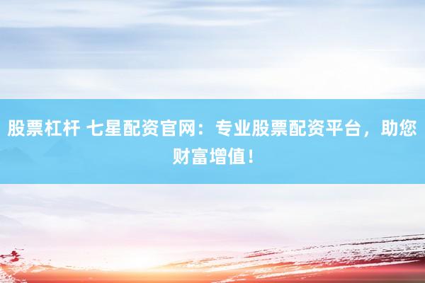 股票杠桿 七星配資官網(wǎng)：專業(yè)股票配資平臺(tái)，助您財(cái)富增值！