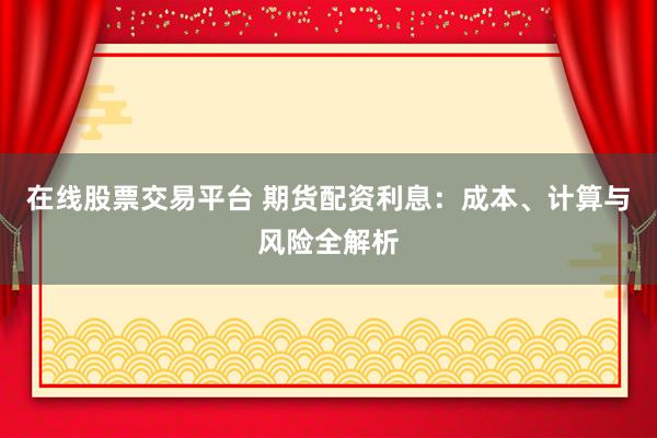 在線股票交易平臺(tái) 期貨配資利息：成本、計(jì)算與風(fēng)險(xiǎn)全解析