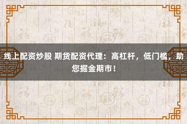 線上配資炒股 期貨配資代理：高杠桿，低門檻，助您掘金期市！