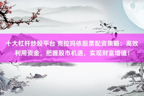 十大杠桿炒股平臺(tái) 克拉瑪依股票配資策略：高效利用資金，把握股市機(jī)遇，實(shí)現(xiàn)財(cái)富增值！