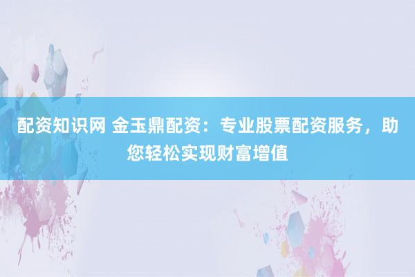配資知識網(wǎng) 金玉鼎配資：專業(yè)股票配資服務(wù)，助您輕松實(shí)現(xiàn)財(cái)富增值