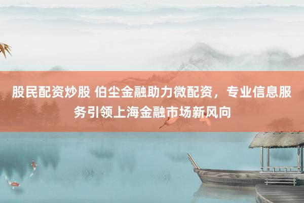 股民配資炒股 伯塵金融助力微配資，專業(yè)信息服務(wù)引領(lǐng)上海金融市場新風(fēng)向