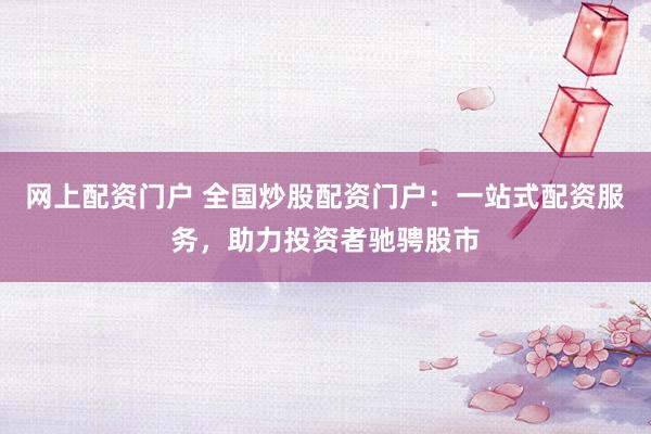 網(wǎng)上配資門戶 全國炒股配資門戶：一站式配資服務(wù)，助力投資者馳騁股市