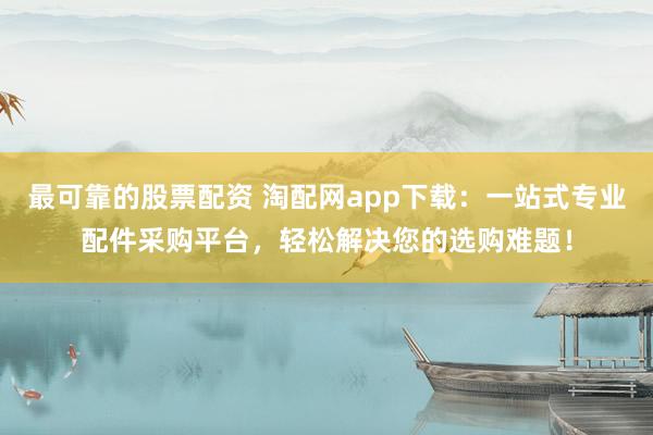 最可靠的股票配資 淘配網(wǎng)app下載：一站式專業(yè)配件采購平臺，輕松解決您的選購難題！