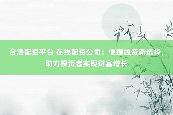 合法配資平臺 在線配資公司：便捷融資新選擇，助力投資者實現(xiàn)財富增長