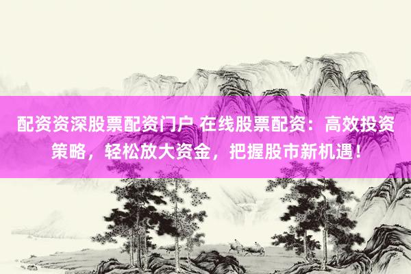 配資資深股票配資門戶 在線股票配資：高效投資策略，輕松放大資金，把握股市新機(jī)遇！