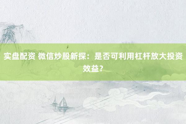 實(shí)盤配資 微信炒股新探：是否可利用杠桿放大投資效益？