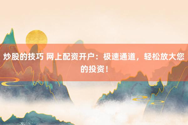 炒股的技巧 網(wǎng)上配資開戶：極速通道，輕松放大您的投資！
