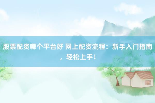 股票配資哪個(gè)平臺(tái)好 網(wǎng)上配資流程：新手入門指南，輕松上手！