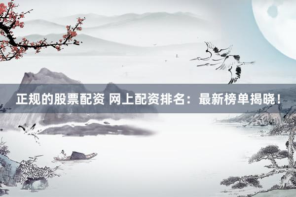 正規(guī)的股票配資 網(wǎng)上配資排名：最新榜單揭曉！