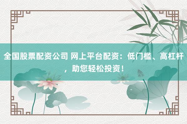 全國股票配資公司 網(wǎng)上平臺配資：低門檻、高杠桿，助您輕松投資！
