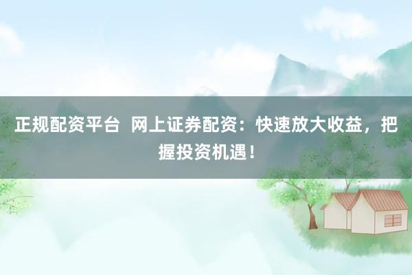 正規(guī)配資平臺  網(wǎng)上證券配資：快速放大收益，把握投資機(jī)遇！