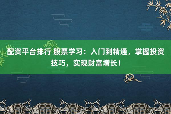 配資平臺(tái)排行 股票學(xué)習(xí)：入門到精通，掌握投資技巧，實(shí)現(xiàn)財(cái)富增長！