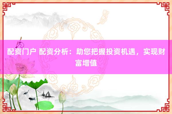 配資門戶 配資分析：助您把握投資機(jī)遇，實(shí)現(xiàn)財富增值