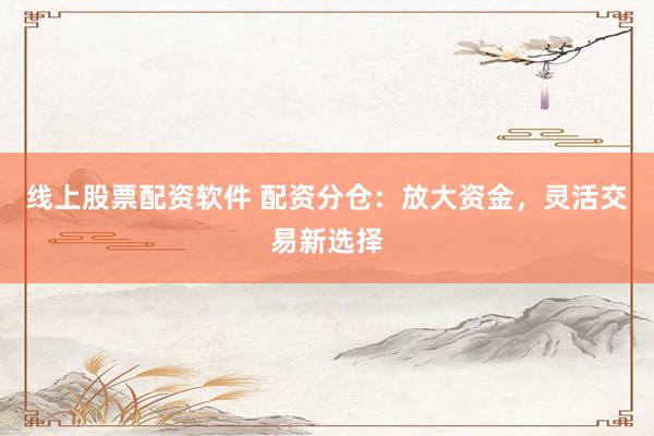 線上股票配資軟件 配資分倉(cāng)：放大資金，靈活交易新選擇