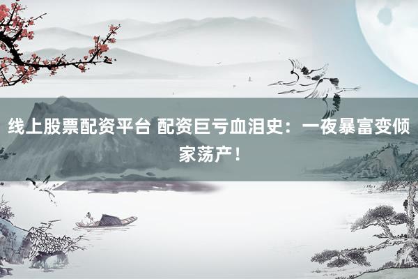 線上股票配資平臺 配資巨虧血淚史：一夜暴富變傾家蕩產(chǎn)！