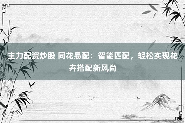 主力配資炒股 同花易配：智能匹配，輕松實(shí)現(xiàn)花卉搭配新風(fēng)尚