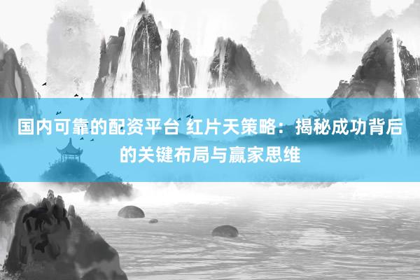 國(guó)內(nèi)可靠的配資平臺(tái) 紅片天策略：揭秘成功背后的關(guān)鍵布局與贏家思維