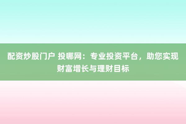 配資炒股門(mén)戶 投哪網(wǎng)：專業(yè)投資平臺(tái)，助您實(shí)現(xiàn)財(cái)富增長(zhǎng)與理財(cái)目標(biāo)