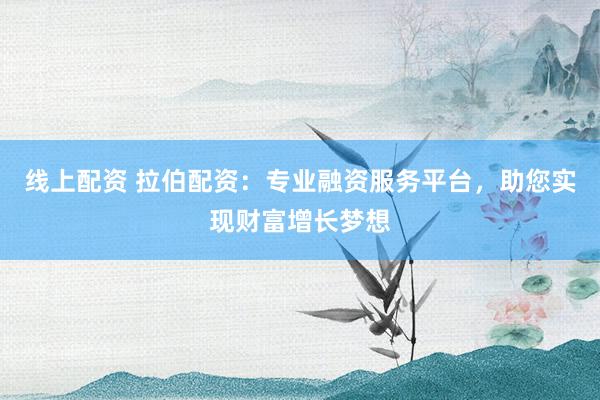 線上配資 拉伯配資：專業(yè)融資服務(wù)平臺，助您實現(xiàn)財富增長夢想