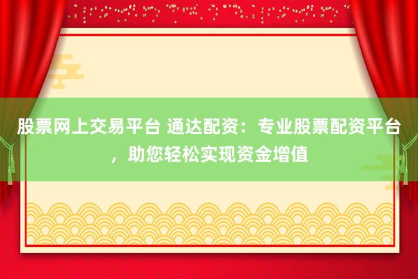 股票網(wǎng)上交易平臺 通達配資：專業(yè)股票配資平臺，助您輕松實現(xiàn)資金增值