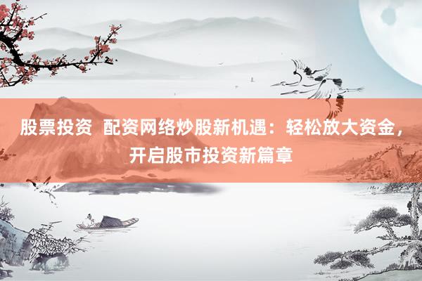 股票投資  配資網(wǎng)絡炒股新機遇：輕松放大資金，開啟股市投資新篇章
