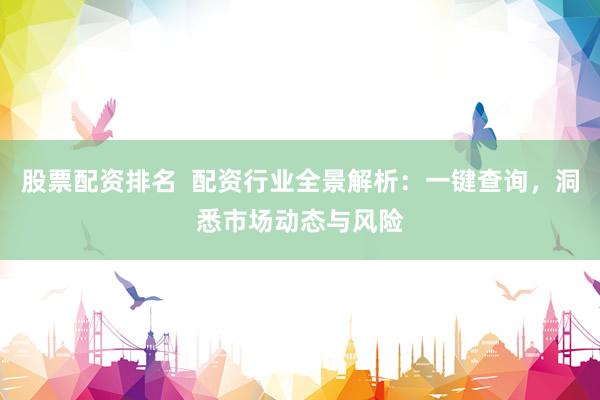 股票配資排名  配資行業(yè)全景解析：一鍵查詢，洞悉市場動態(tài)與風險
