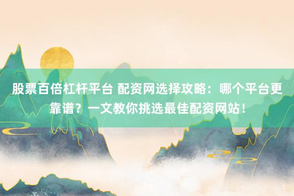 股票百倍杠桿平臺 配資網(wǎng)選擇攻略：哪個平臺更靠譜？一文教你挑選最佳配資網(wǎng)站！