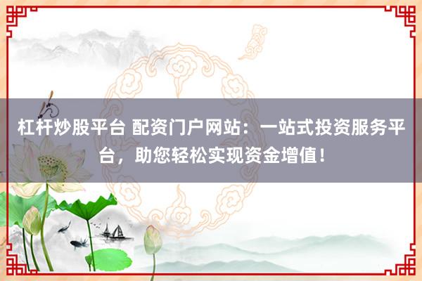 杠桿炒股平臺 配資門戶網(wǎng)站：一站式投資服務(wù)平臺，助您輕松實現(xiàn)資金增值！