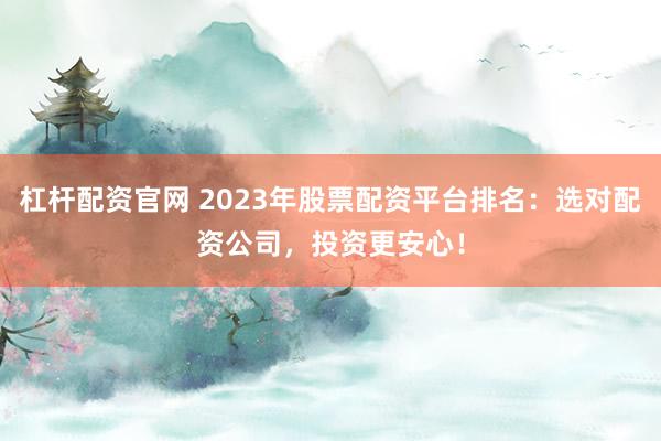 杠桿配資官網(wǎng) 2023年股票配資平臺(tái)排名：選對(duì)配資公司，投資更安心！