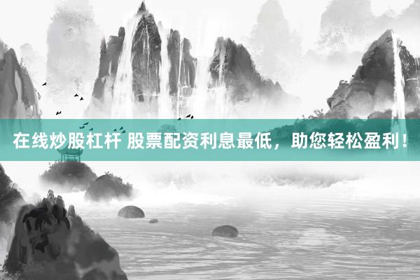 在線炒股杠桿 股票配資利息最低，助您輕松盈利！