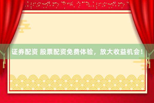 證券配資 股票配資免費(fèi)體驗(yàn)，放大收益機(jī)會(huì)！