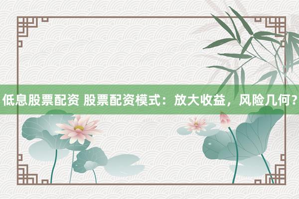 低息股票配資 股票配資模式：放大收益，風險幾何？