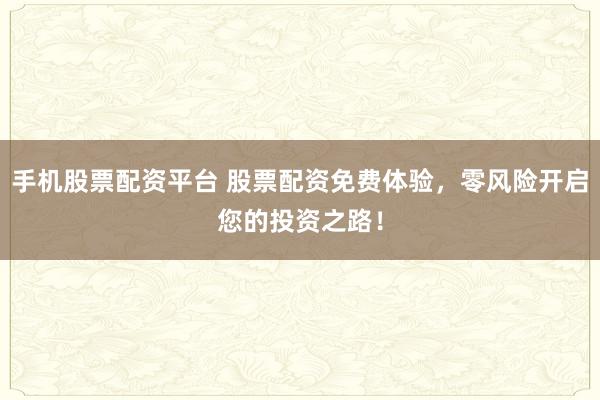 手機(jī)股票配資平臺(tái) 股票配資免費(fèi)體驗(yàn)，零風(fēng)險(xiǎn)開啟您的投資之路！