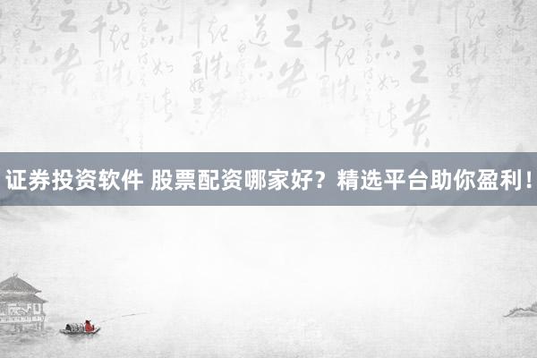 證券投資軟件 股票配資哪家好？精選平臺(tái)助你盈利！