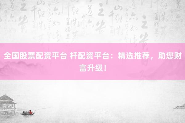 全國股票配資平臺(tái) 桿配資平臺(tái)：精選推薦，助您財(cái)富升級(jí)！