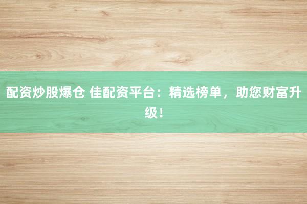 配資炒股爆倉 佳配資平臺(tái)：精選榜單，助您財(cái)富升級(jí)！