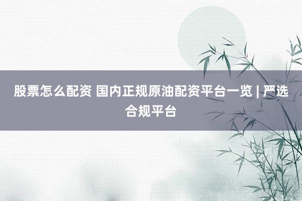 股票怎么配資 國內(nèi)正規(guī)原油配資平臺(tái)一覽 | 嚴(yán)選合規(guī)平臺(tái)