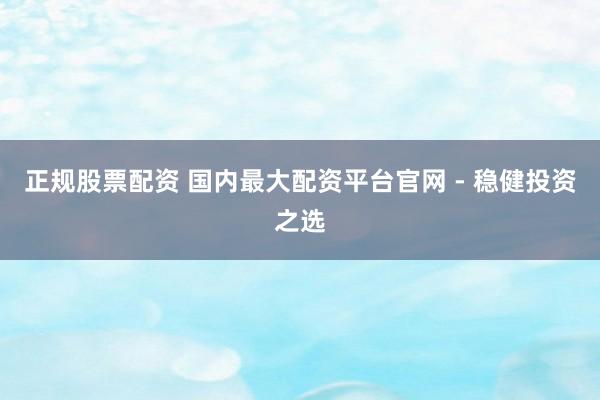 正規(guī)股票配資 國(guó)內(nèi)最大配資平臺(tái)官網(wǎng) - 穩(wěn)健投資之選