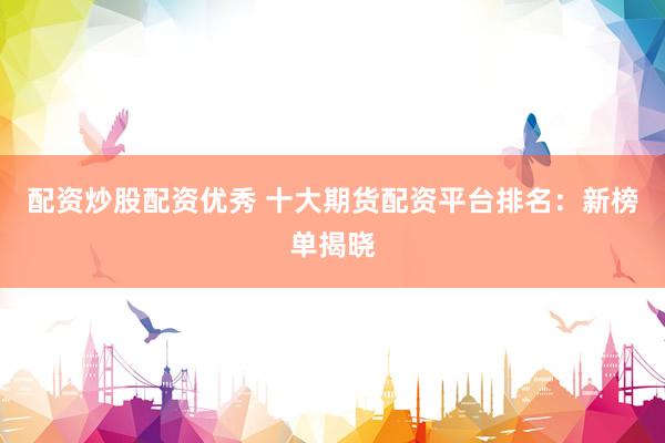 配資炒股配資優(yōu)秀 十大期貨配資平臺(tái)排名：新榜單揭曉