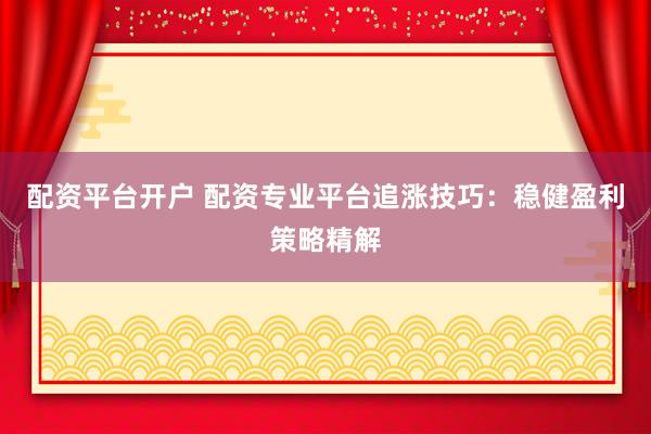 配資平臺(tái)開戶 配資專業(yè)平臺(tái)追漲技巧：穩(wěn)健盈利策略精解