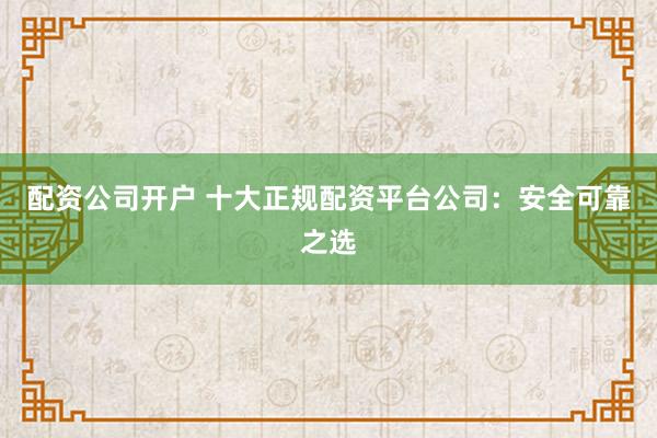 配資公司開戶 十大正規(guī)配資平臺公司：安全可靠之選