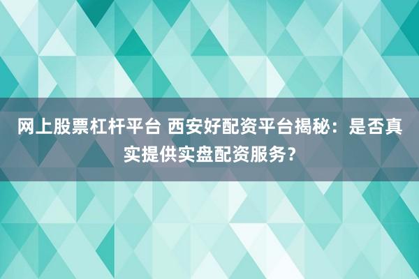網(wǎng)上股票杠桿平臺 西安好配資平臺揭秘：是否真實提供實盤配資服務(wù)？