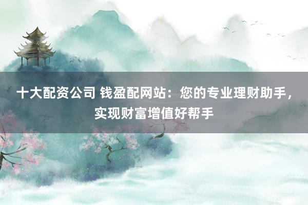十大配資公司 錢(qián)盈配網(wǎng)站：您的專(zhuān)業(yè)理財(cái)助手，實(shí)現(xiàn)財(cái)富增值好幫手