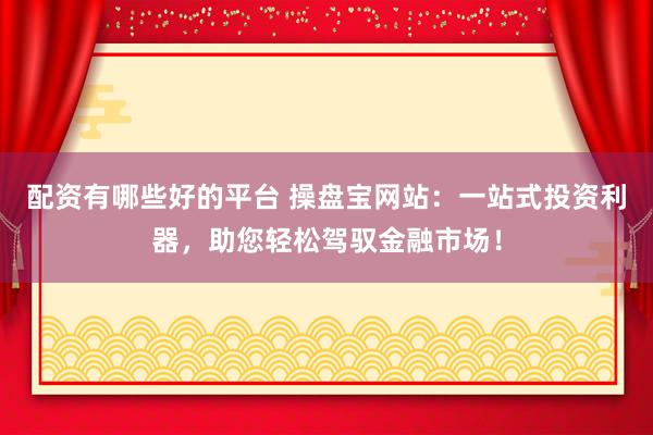配資有哪些好的平臺(tái) 操盤(pán)寶網(wǎng)站：一站式投資利器，助您輕松駕馭金融市場(chǎng)！