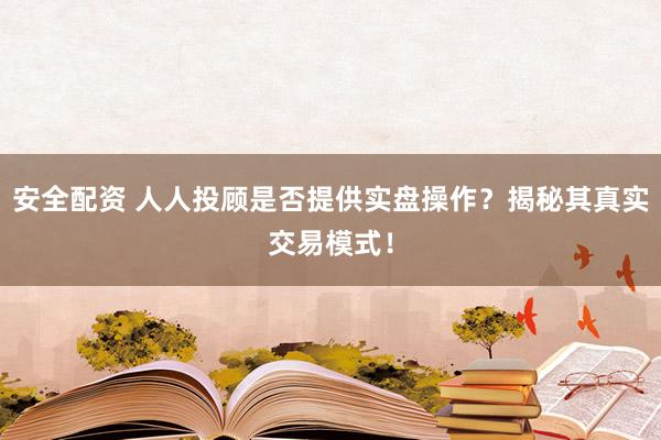 安全配資 人人投顧是否提供實(shí)盤操作？揭秘其真實(shí)交易模式！