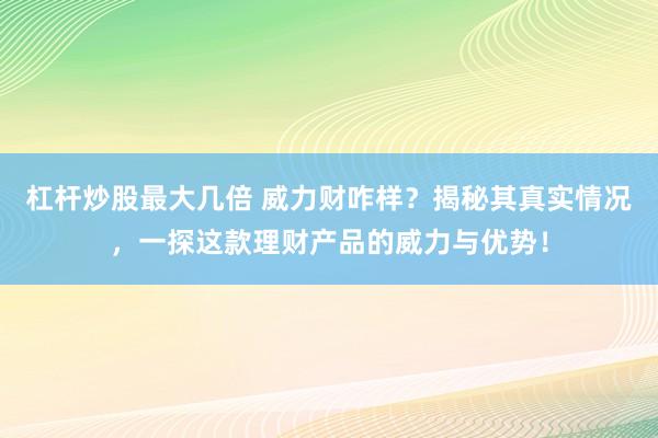 杠桿炒股最大幾倍 威力財(cái)咋樣？揭秘其真實(shí)情況，一探這款理財(cái)產(chǎn)品的威力與優(yōu)勢！