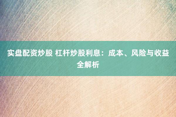 實(shí)盤配資炒股 杠桿炒股利息：成本、風(fēng)險與收益全解析