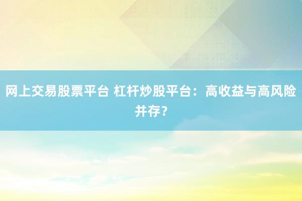 網(wǎng)上交易股票平臺 杠桿炒股平臺：高收益與高風(fēng)險并存？