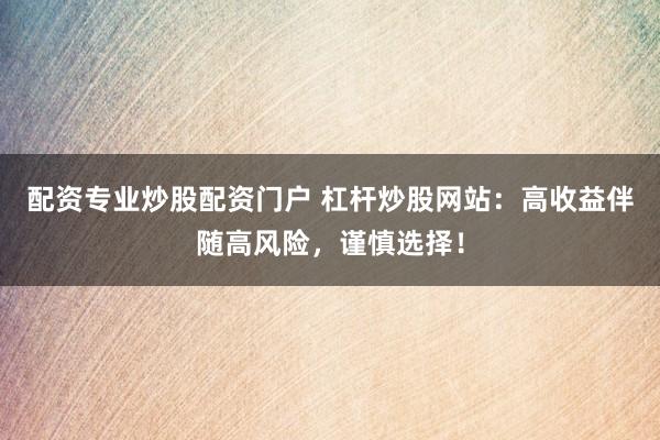 配資專業(yè)炒股配資門戶 杠桿炒股網(wǎng)站：高收益伴隨高風(fēng)險(xiǎn)，謹(jǐn)慎選擇！
